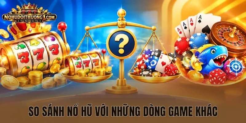 So sánh nổ hũ với những dòng game khác